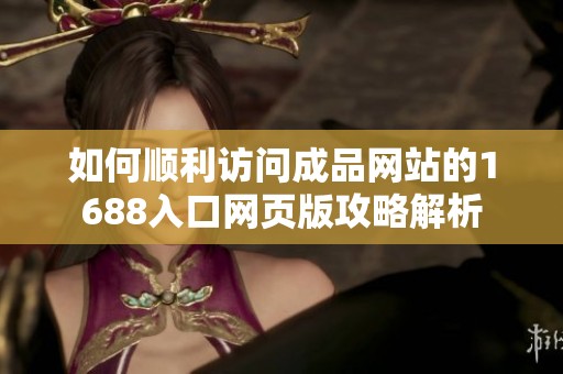 如何顺利访问成品网站的1688入口网页版攻略解析