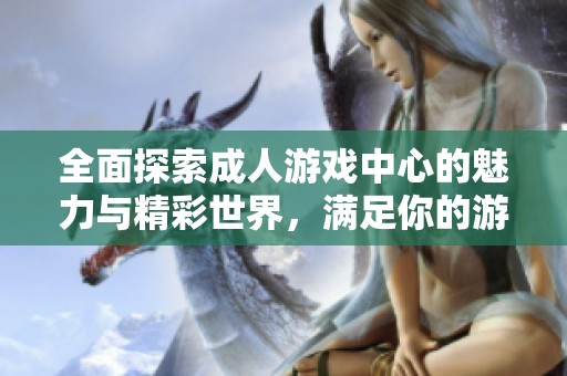全面探索成人游戏中心的魅力与精彩世界，满足你的游戏需求