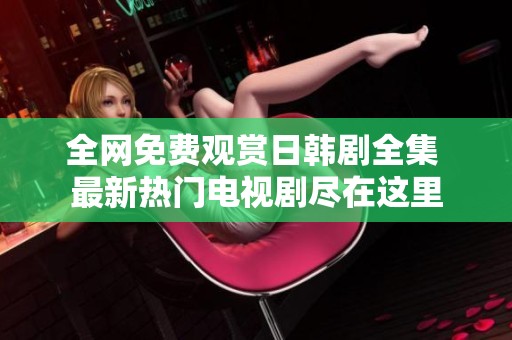全网免费观赏日韩剧全集 最新热门电视剧尽在这里