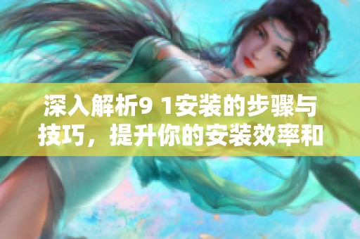 深入解析9 1安装的步骤与技巧，提升你的安装效率和成功率