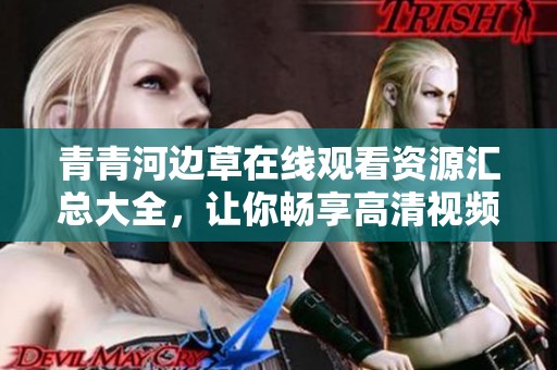青青河边草在线观看资源汇总大全，让你畅享高清视频体验
