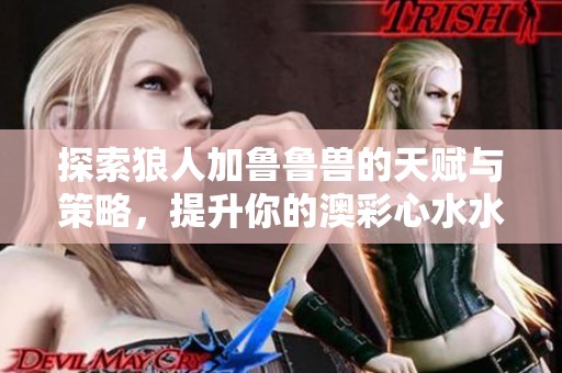 探索狼人加鲁鲁兽的天赋与策略，提升你的澳彩心水水平