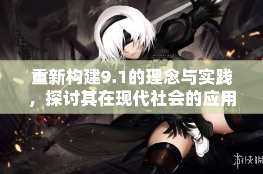 重新构建9.1的理念与实践，探讨其在现代社会的应用与影响