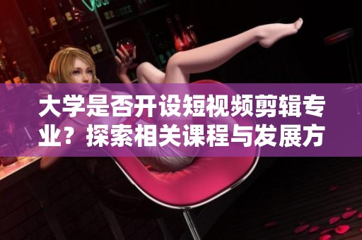 大学是否开设短视频剪辑专业？探索相关课程与发展方向