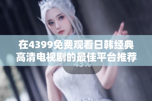 在4399免费观看日韩经典高清电视剧的最佳平台推荐