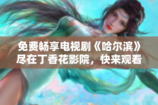 免费畅享电视剧《哈尔滨》尽在丁香花影院，快来观看吧