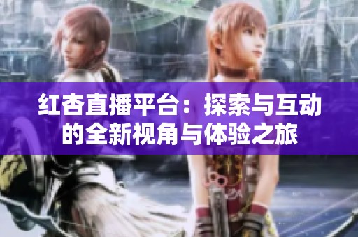 红杏直播平台：探索与互动的全新视角与体验之旅