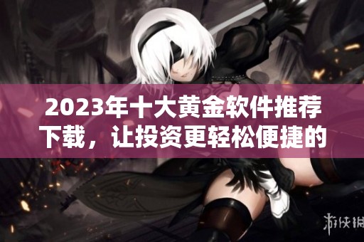 2023年十大黄金软件推荐下载，让投资更轻松便捷的选择指南
