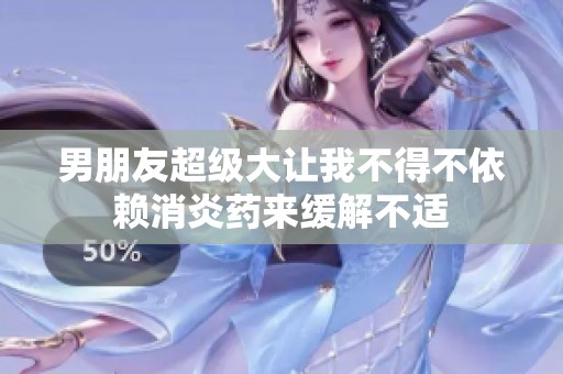 男朋友超级大让我不得不依赖消炎药来缓解不适