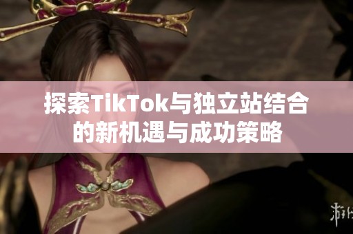 探索TikTok与独立站结合的新机遇与成功策略