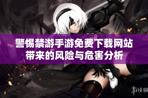 警惕禁游手游免费下载网站带来的风险与危害分析
