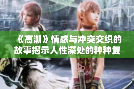 《高潮》情感与冲突交织的故事揭示人性深处的种种复杂性与挣扎