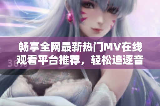 畅享全网最新热门MV在线观看平台推荐，轻松追逐音乐潮流