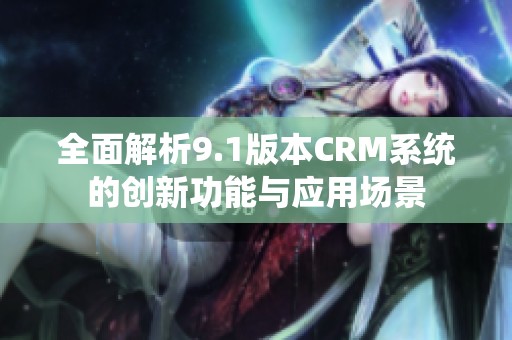 全面解析9.1版本CRM系统的创新功能与应用场景