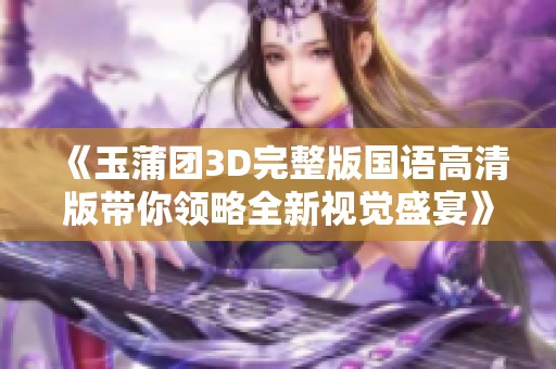 《玉蒲团3D完整版国语高清版带你领略全新视觉盛宴》