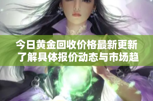 今日黄金回收价格最新更新 了解具体报价动态与市场趋势