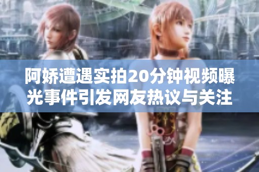 阿娇遭遇实拍20分钟视频曝光事件引发网友热议与关注