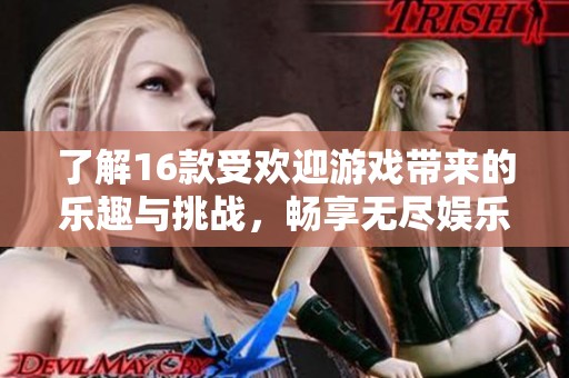 了解16款受欢迎游戏带来的乐趣与挑战，畅享无尽娱乐体验