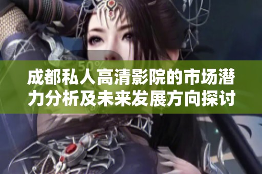 成都私人高清影院的市场潜力分析及未来发展方向探讨