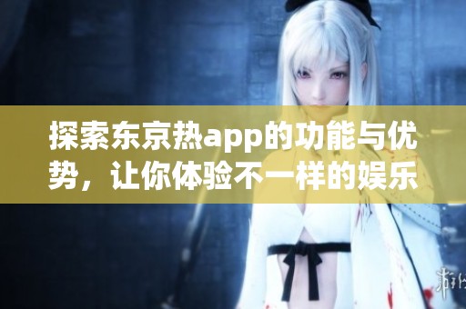 探索东京热app的功能与优势，让你体验不一样的娱乐世界