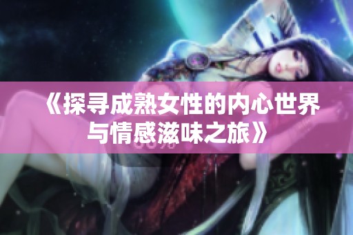 《探寻成熟女性的内心世界与情感滋味之旅》