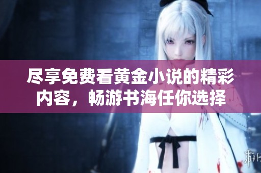 尽享免费看黄金小说的精彩内容，畅游书海任你选择