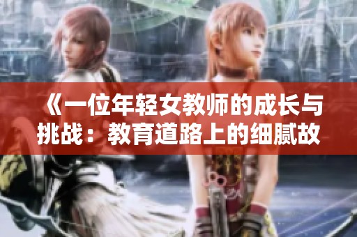 《一位年轻女教师的成长与挑战：教育道路上的细腻故事》