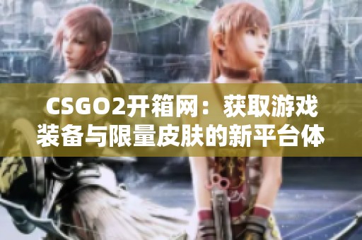 CSGO2开箱网：获取游戏装备与限量皮肤的新平台体验