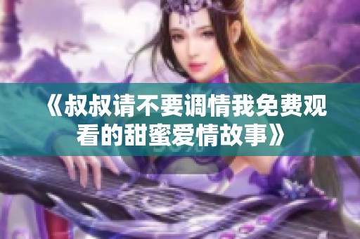 《叔叔请不要调情我免费观看的甜蜜爱情故事》