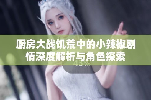 厨房大战饥荒中的小辣椒剧情深度解析与角色探索