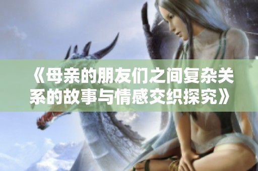 《母亲的朋友们之间复杂关系的故事与情感交织探究》