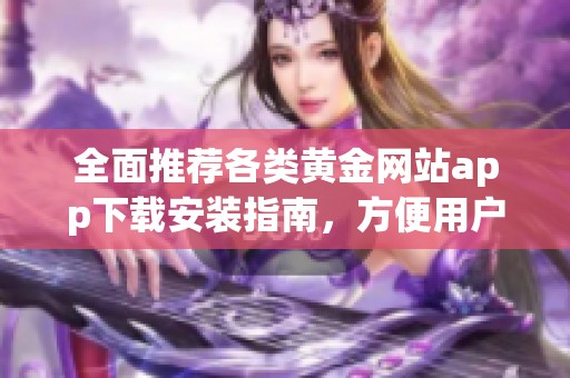 全面推荐各类黄金网站app下载安装指南，方便用户选择！