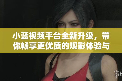 小蓝视频平台全新升级，带你畅享更优质的观影体验与精彩内容
