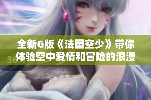 全新G版《法国空少》带你体验空中爱情和冒险的浪漫旅程