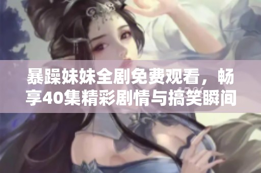 暴躁妹妹全剧免费观看，畅享40集精彩剧情与搞笑瞬间