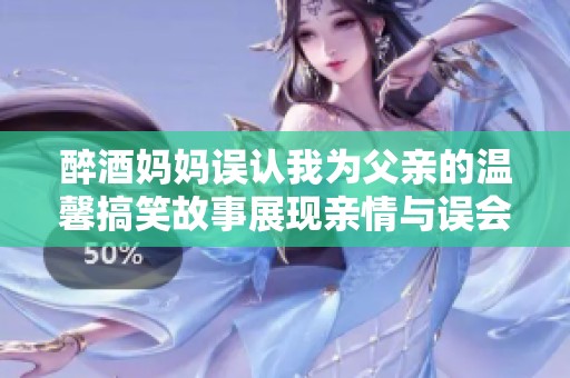 醉酒妈妈误认我为父亲的温馨搞笑故事展现亲情与误会