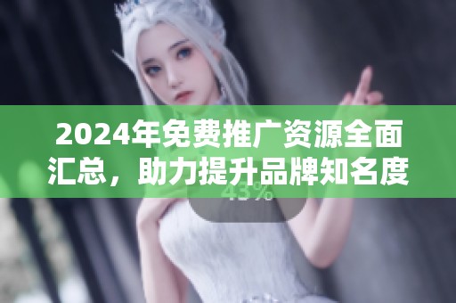 2024年免费推广资源全面汇总，助力提升品牌知名度与曝光率