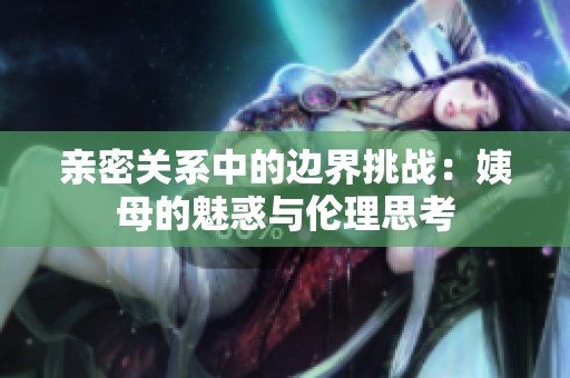 亲密关系中的边界挑战：姨母的魅惑与伦理思考