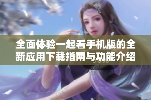 全面体验一起看手机版的全新应用下载指南与功能介绍