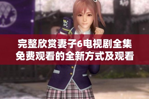 完整欣赏妻子6电视剧全集免费观看的全新方式及观看攻略