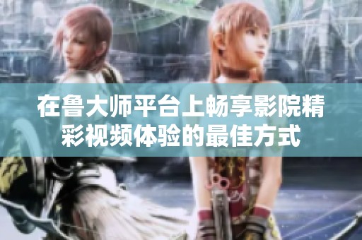 在鲁大师平台上畅享影院精彩视频体验的最佳方式