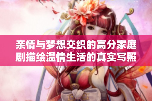 亲情与梦想交织的高分家庭剧描绘温情生活的真实写照