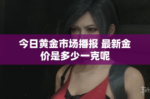 今日黄金市场播报 最新金价是多少一克呢