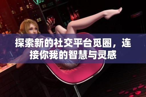 探索新的社交平台觅圈，连接你我的智慧与灵感