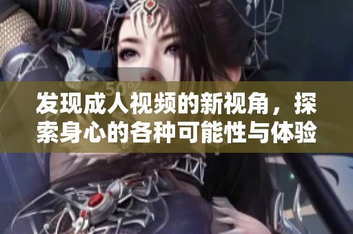 发现成人视频的新视角，探索身心的各种可能性与体验