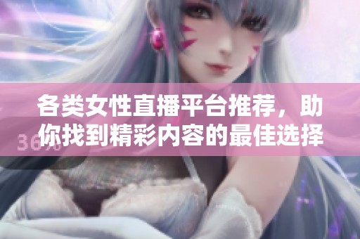 各类女性直播平台推荐，助你找到精彩内容的最佳选择