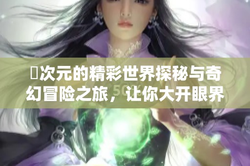 囧次元的精彩世界探秘与奇幻冒险之旅，让你大开眼界