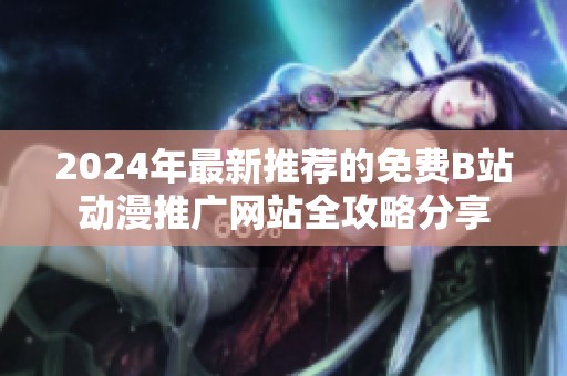 2024年最新推荐的免费B站动漫推广网站全攻略分享