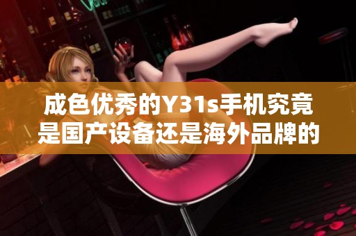 成色优秀的Y31s手机究竟是国产设备还是海外品牌的产品