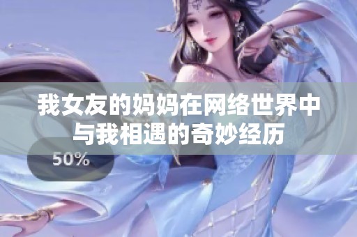 我女友的妈妈在网络世界中与我相遇的奇妙经历